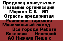 Продавец-консультант › Название организации ­ Марков С.А., ИП › Отрасль предприятия ­ Розничная торговля › Минимальный оклад ­ 11 000 - Все города Работа » Вакансии   . Ненецкий АО,Нижняя Пеша с.